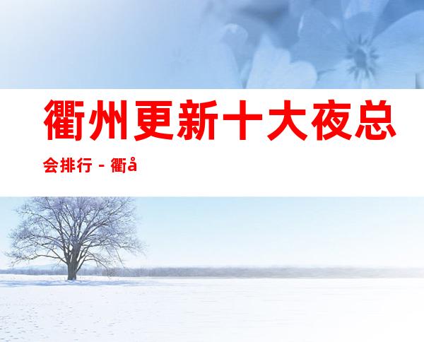 衢州更新十大夜总会排行-衢州十大夜总会预订