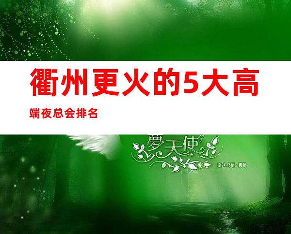 衢州更火的5大高端夜总会排名-哪家夜总会好玩推荐