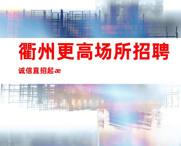 衢州更高场所招聘诚信直招起无任何费用