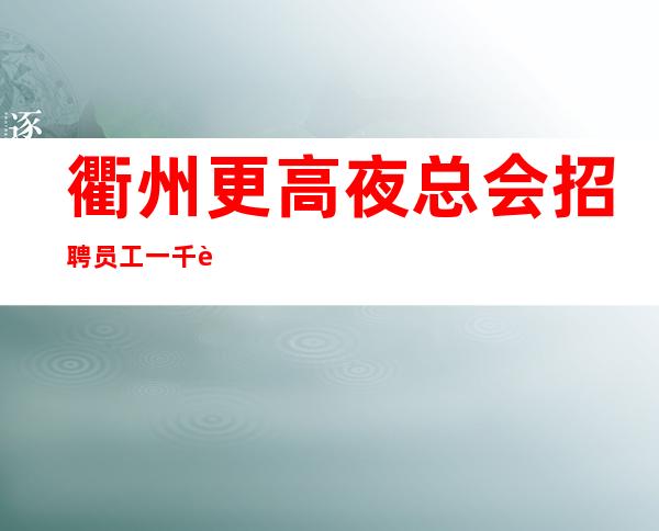 衢州更高夜总会招聘员工一千起  (上班不愁因生意火爆)