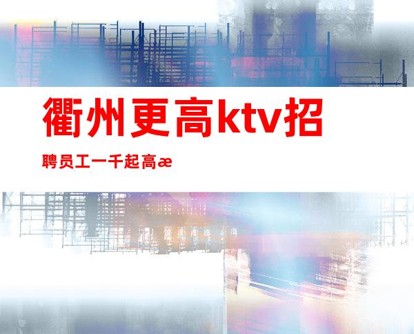 衢州更高ktv招聘员工一千起高档会所直招【新道路】