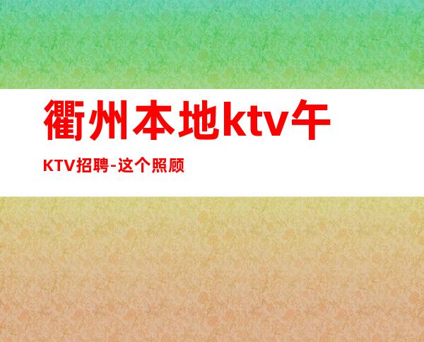 衢州本地ktv午KTV招聘-这个照顾人