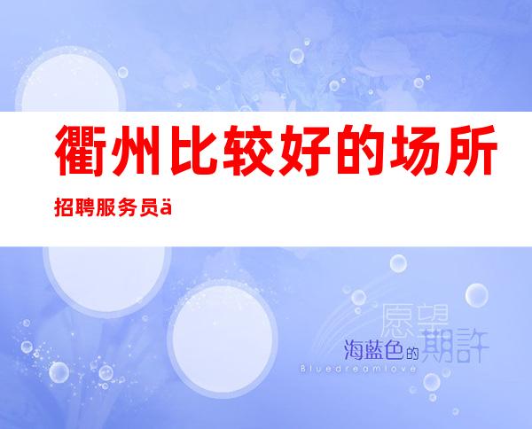 衢州比较好的场所招聘服务员一千起包住宿无需任何费用