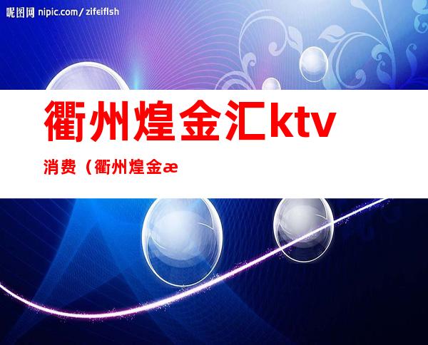 衢州煌金汇ktv消费(衢州煌金汇ktv消费怎么样)
