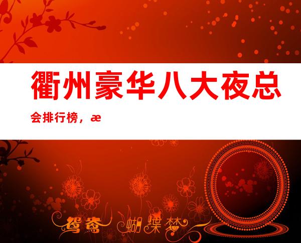 衢州豪华八大夜总会排行榜,总有你喜欢的