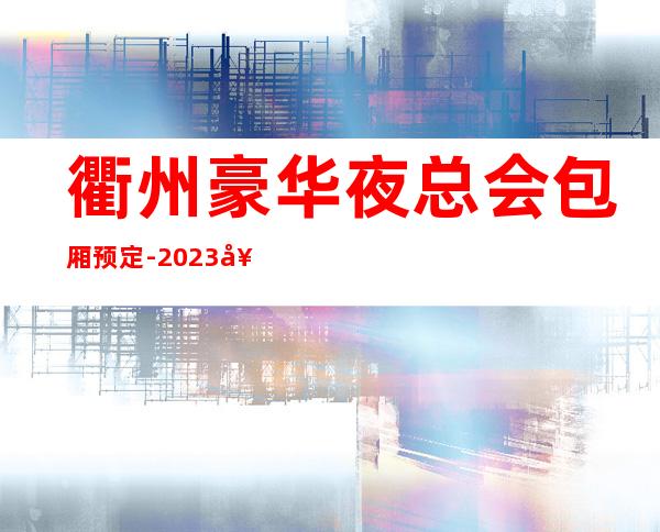 衢州豪华夜总会包厢预定-2023好玩夜总会商务KTV