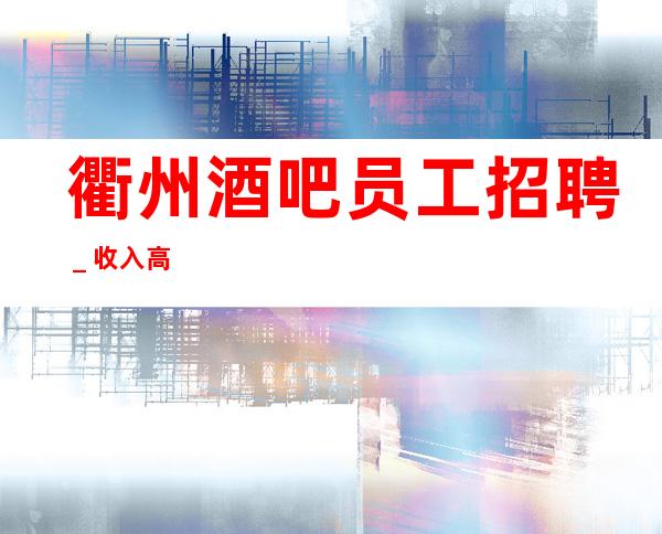 衢州酒吧员工招聘_收入高