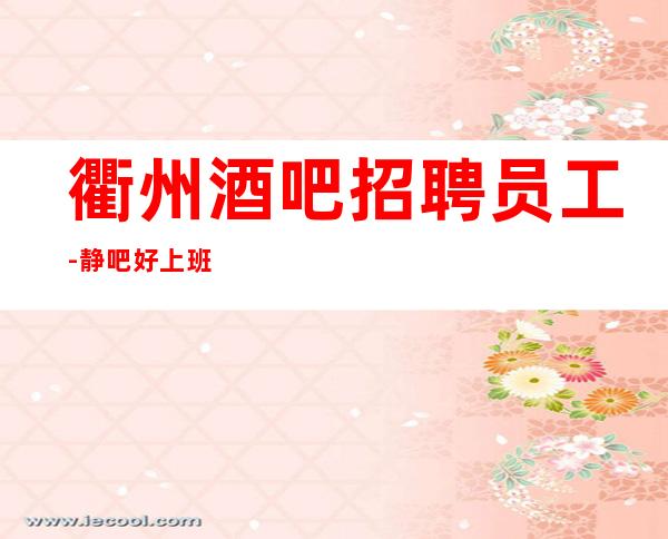衢州酒吧招聘员工-静吧好上班无入职不穿工装