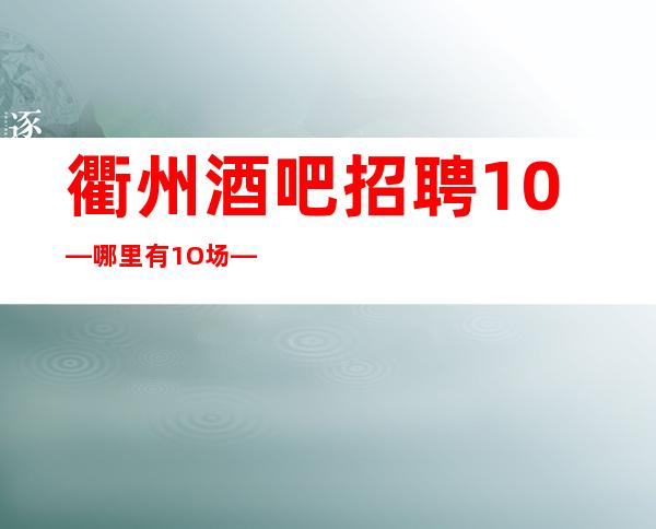 衢州酒吧招聘10—哪里有1O场—欢迎你的到来