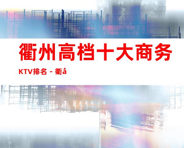 衢州高档十大商务KTV排名－衢州高档夜总会KTV预定