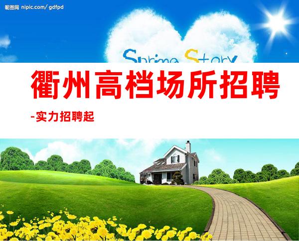 衢州高档场所招聘-实力招聘起跟我攀高而上