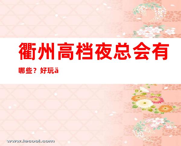 衢州高档夜总会有哪些？好玩不贵看这篇文章
