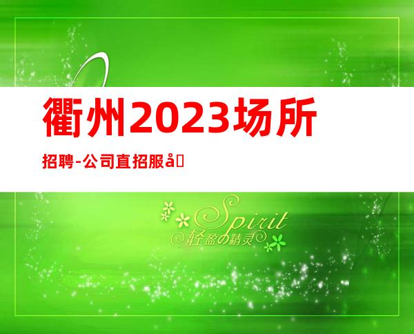 衢州2023场所招聘-公司直招服务员生意火爆诚信直招