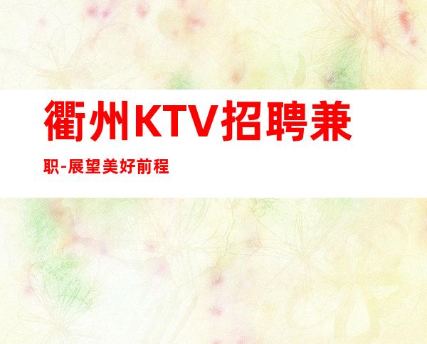 衢州KTV招聘兼职-展望美好前程,成就完美员工生