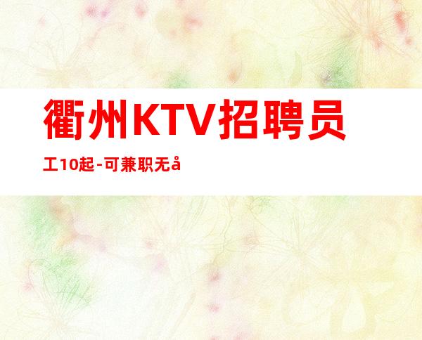 衢州KTV招聘员工10起-可兼职无压力团队急招保上班