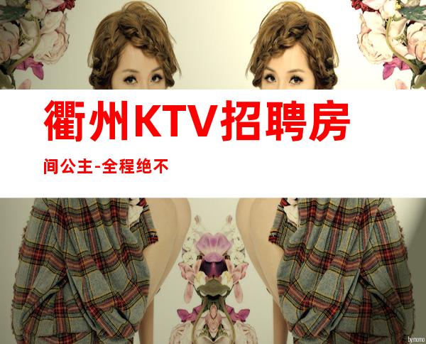 衢州KTV招聘房间公主-全程绝不收一分