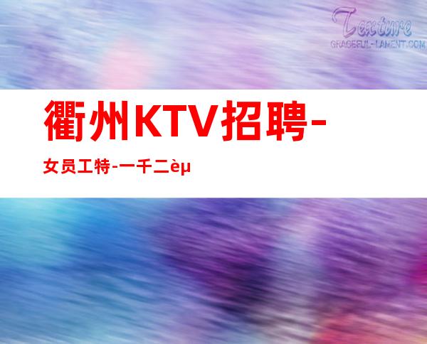 衢州KTV招聘-女员工特-一千二起生意稳定-长时间缺人