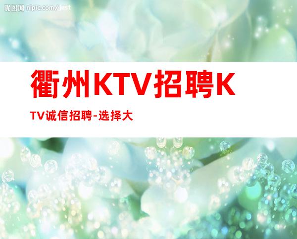 衢州KTV招聘KTV诚信招聘-选择大于盲目努力