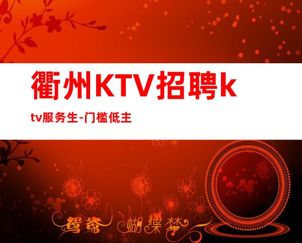 衢州KTV招聘ktv服务生-门槛低主推新人