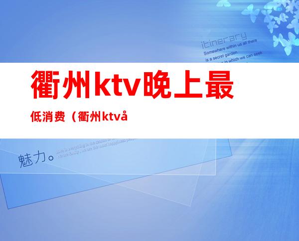 衢州ktv晚上最低消费(衢州ktv哪里好)
