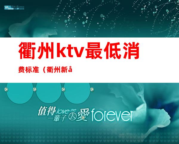 衢州ktv最低消费标准（衢州新开的ktv）