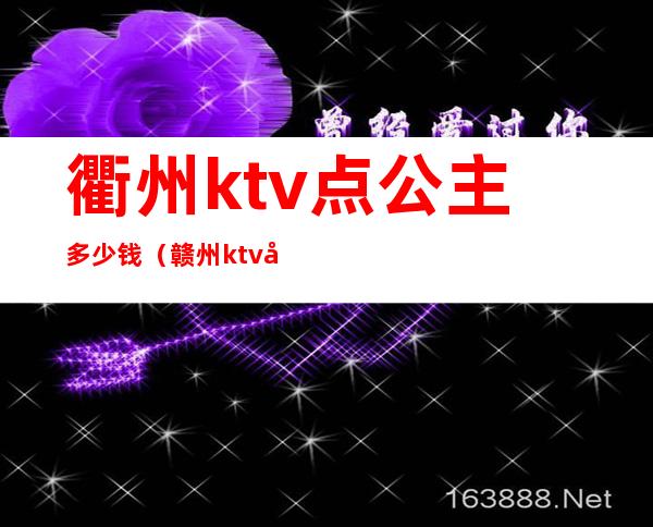 衢州ktv点公主多少钱(赣州ktv公主多少钱)