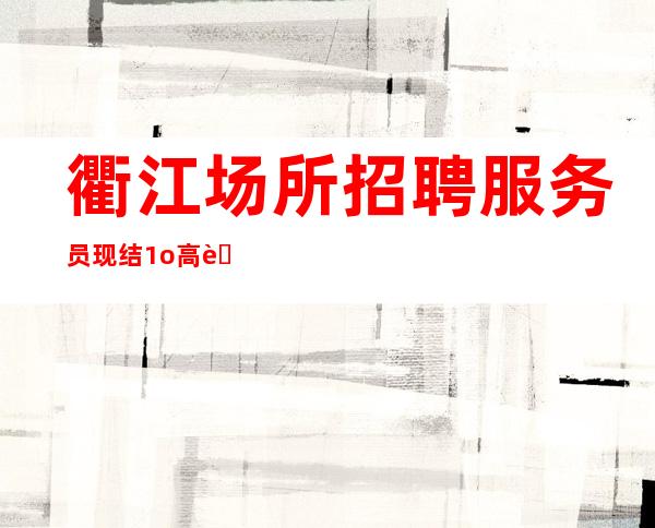 衢江场所招聘服务员现结/1o高薪/新人优先上班