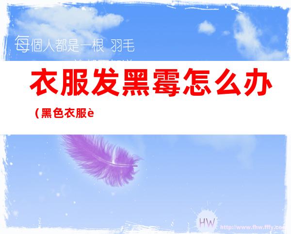 衣服发黑霉怎么办(黑色衣服起霉怎么办)
