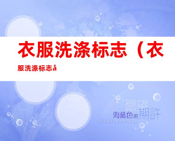 衣服洗涤标志（衣服洗涤标志图案大全 说明）