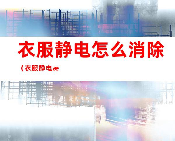 衣服静电怎么消除(衣服静电消除器怎么用)