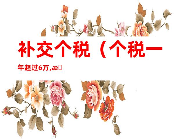 补交个税(个税一年超过6万,是不是要补交个税)