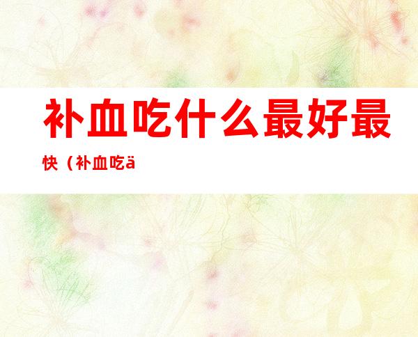 补血吃什么最好最快（补血吃什么好）