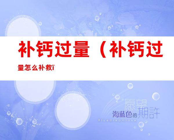 补钙过量(补钙过量怎么补救)