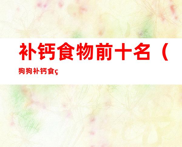 补钙食物前十名(狗狗补钙食物前十名)