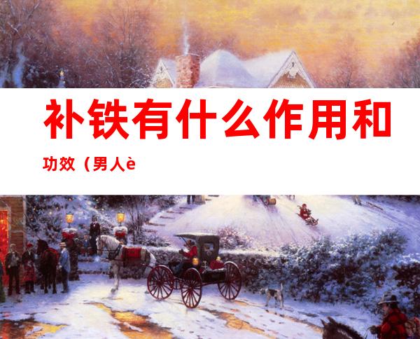 补铁有什么作用和功效(男人补铁有什么作用和功效)