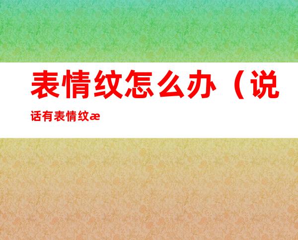 表情纹怎么办(说话有表情纹怎么控制)