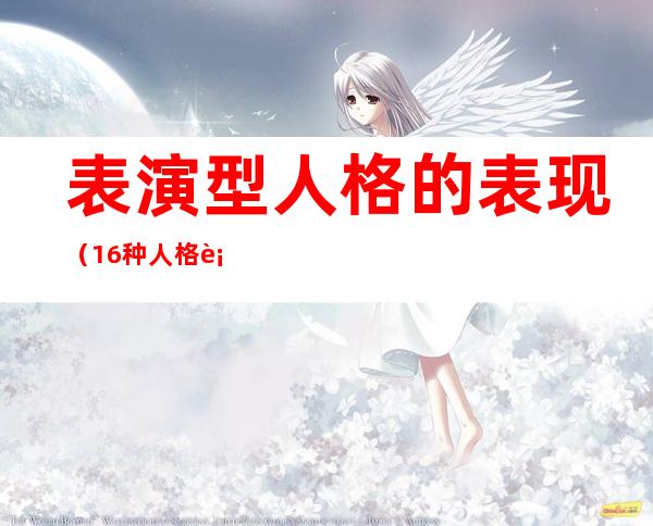 表演型人格的表现(16种人格表演型人格)