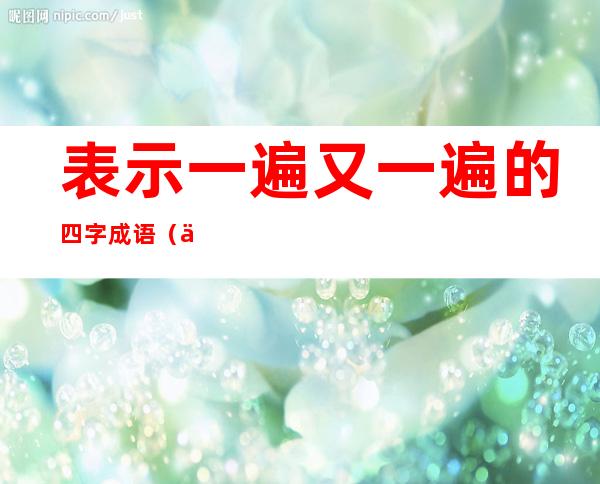 表示一遍又一遍的四字成语(一遍的遍的四字成语)
