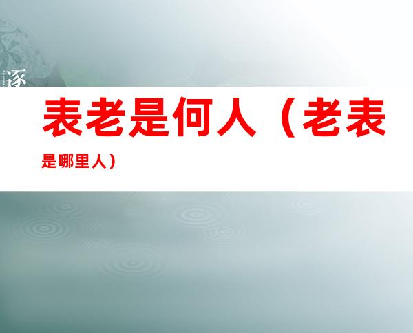 表老是何人(老表是哪里人)