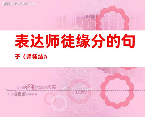 表达师徒缘分的句子(师徒结对师傅对徒弟的寄语简短)