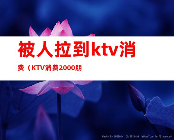 被人拉到ktv消费（KTV消费2000朋友跑了）
