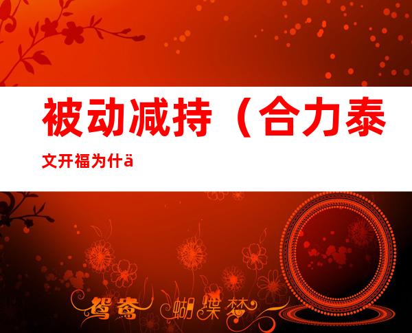 被动减持(合力泰文开福为什么被动减持)