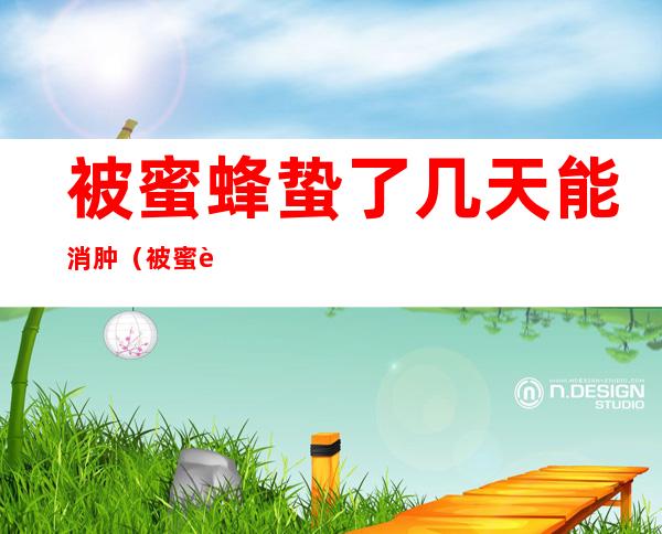 被蜜蜂蛰了几天能消肿(被蜜蜂蛰了几天可以消肿)