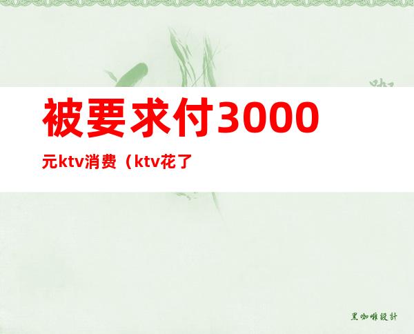 被要求付3000元ktv消费(ktv花了5000)