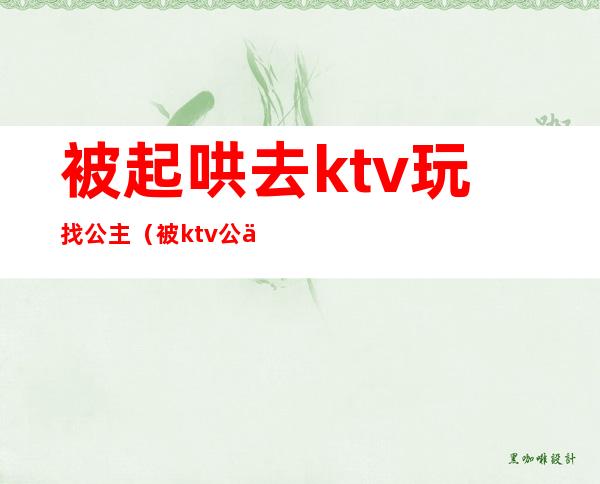 被起哄去ktv玩找公主(被ktv公主骗了怎么对付)