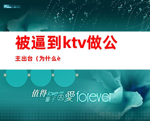 被逼到ktv做公主出台(为什么要去ktv做公主)