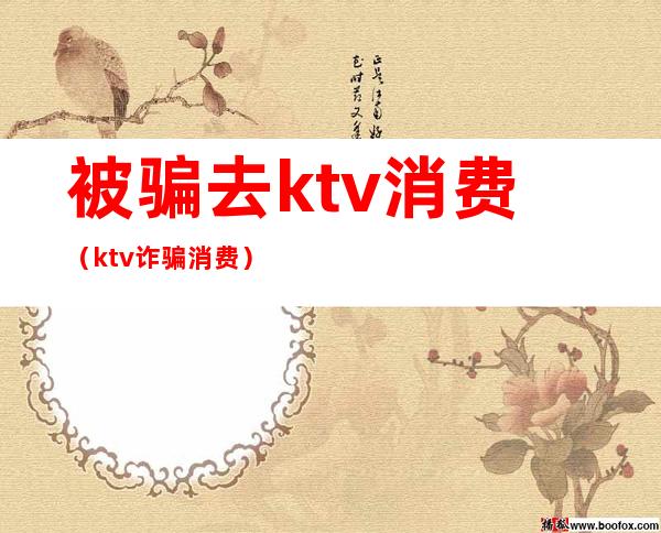 被骗去ktv消费(ktv诈骗消费)