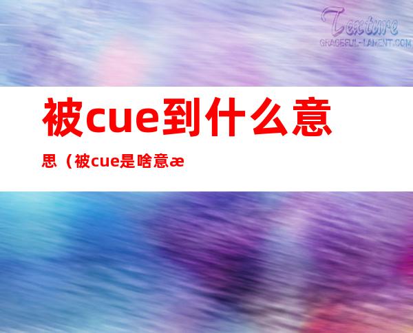 被cue到什么意思（被cue是啥意思）