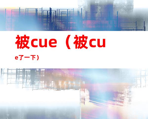 被cue(被cue了一下)