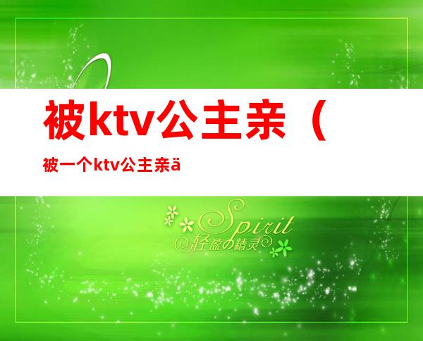 被ktv公主亲(被一个ktv公主亲了)
